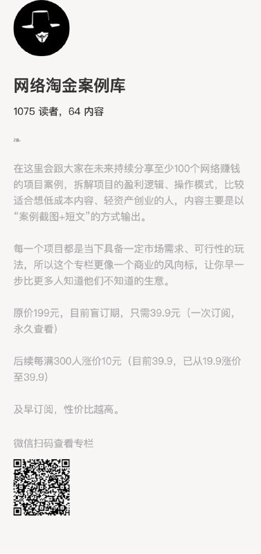 网络淘金案例库在这里会跟大家在未来持续分享至少100个网络赚钱的项目案例，拆解项目的盈利逻辑、操作模式，比较适合想低成本内容、轻资产创业的人，内容主要是以“案例截图+短文”的方式输出