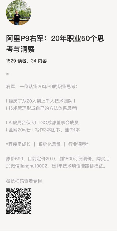 阿里P9右军：20年职业50个思考与洞察右军，一位从业20年P9的职业思考：I 经历了从20人到上千人技术团队 II 技术管理形成自己的方法体系思考II AI破局合伙人I TGO成都董事会成员I 全网20w粉 I 写作3本图书、翻译1本*程序员成长 ｜ 系统化思维 ｜ 行业洞察*